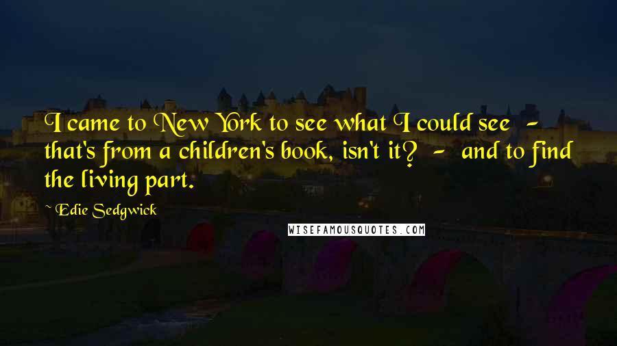 Edie Sedgwick Quotes: I came to New York to see what I could see - that's from a children's book, isn't it? - and to find the living part.