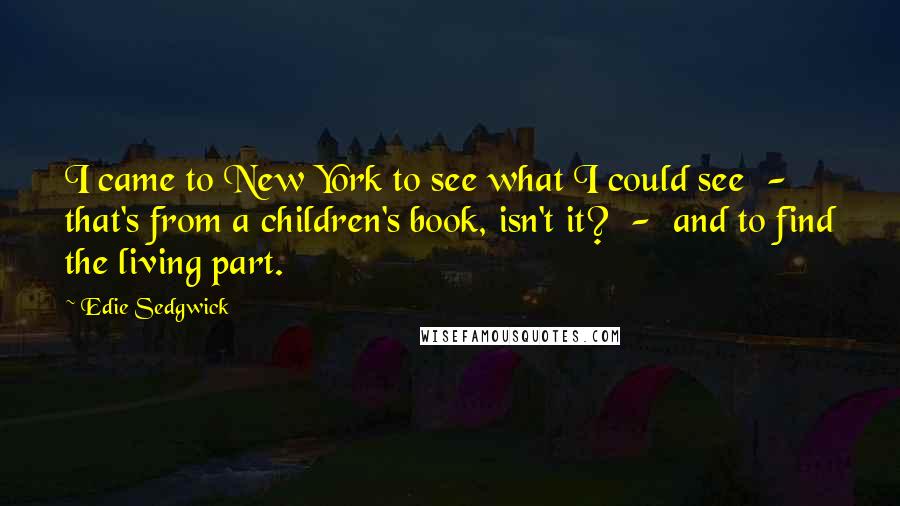 Edie Sedgwick Quotes: I came to New York to see what I could see  -  that's from a children's book, isn't it?  -  and to find the living part.