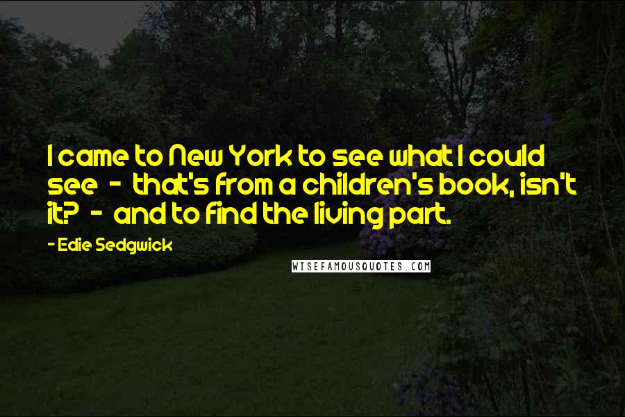 Edie Sedgwick Quotes: I came to New York to see what I could see - that's from a children's book, isn't it? - and to find the living part.