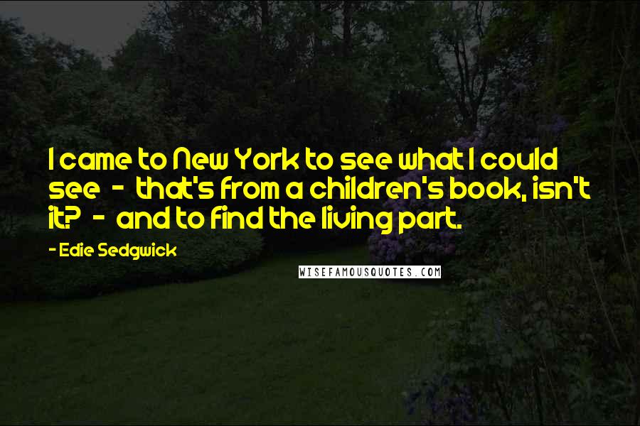 Edie Sedgwick Quotes: I came to New York to see what I could see  -  that's from a children's book, isn't it?  -  and to find the living part.