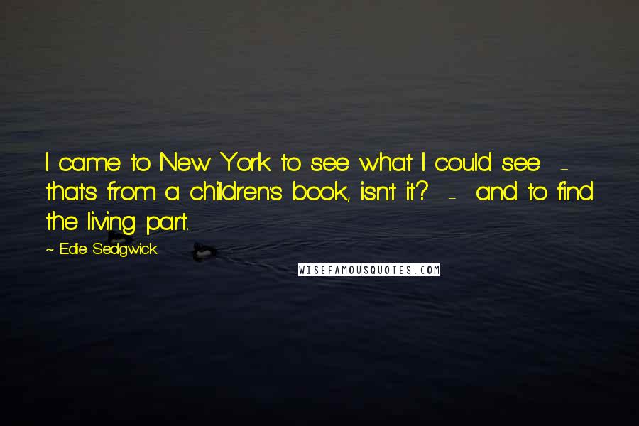 Edie Sedgwick Quotes: I came to New York to see what I could see  -  that's from a children's book, isn't it?  -  and to find the living part.