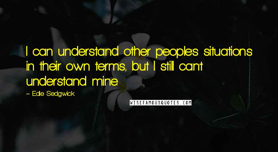 Edie Sedgwick Quotes: I can understand other people's situations in their own terms, but I still can't understand mine.