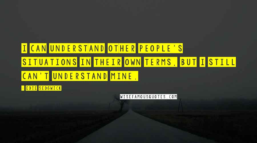 Edie Sedgwick Quotes: I can understand other people's situations in their own terms, but I still can't understand mine.