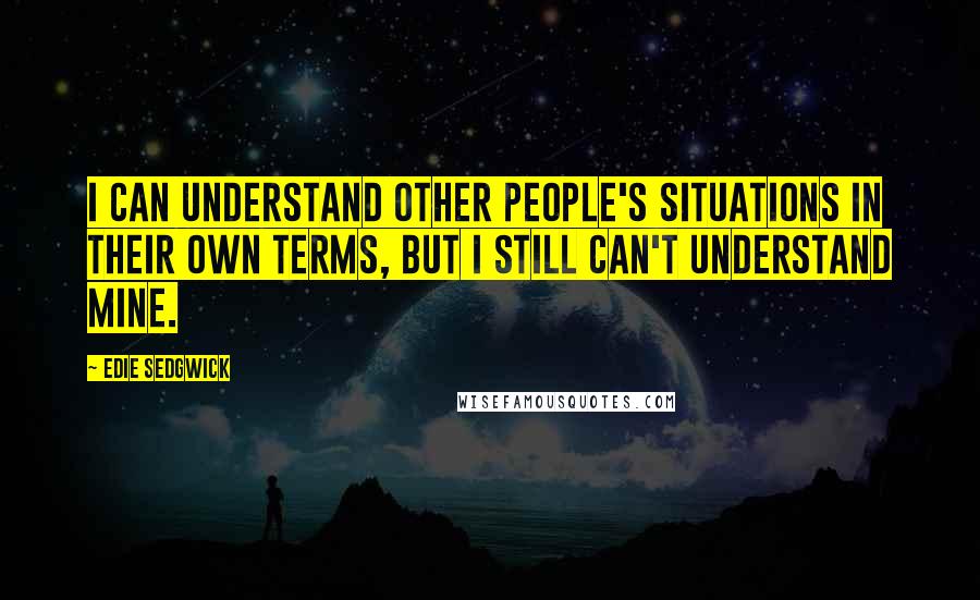 Edie Sedgwick Quotes: I can understand other people's situations in their own terms, but I still can't understand mine.