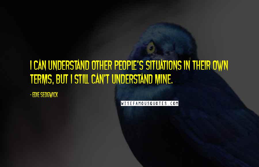 Edie Sedgwick Quotes: I can understand other people's situations in their own terms, but I still can't understand mine.