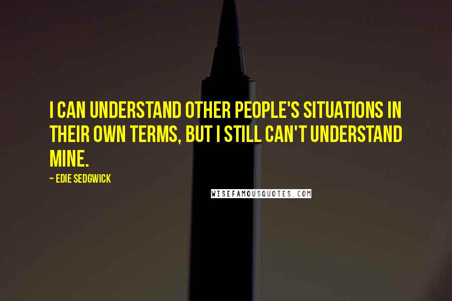 Edie Sedgwick Quotes: I can understand other people's situations in their own terms, but I still can't understand mine.