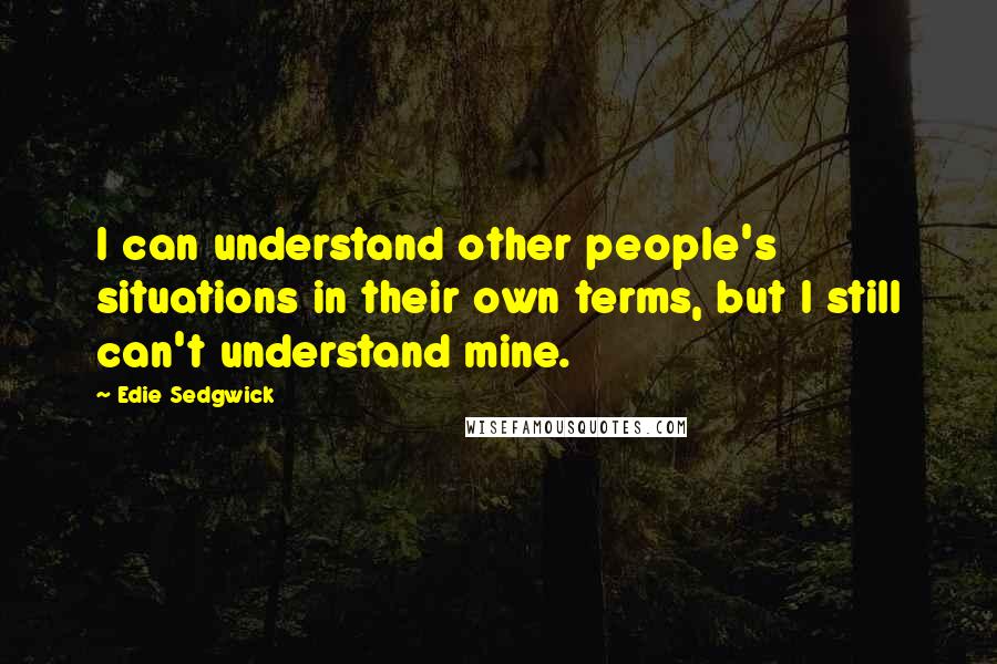 Edie Sedgwick Quotes: I can understand other people's situations in their own terms, but I still can't understand mine.