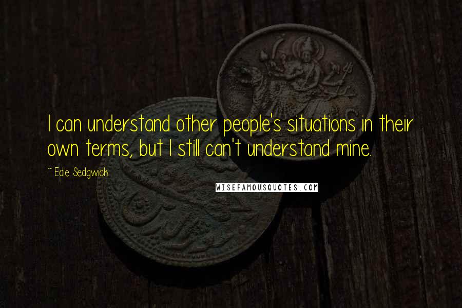 Edie Sedgwick Quotes: I can understand other people's situations in their own terms, but I still can't understand mine.