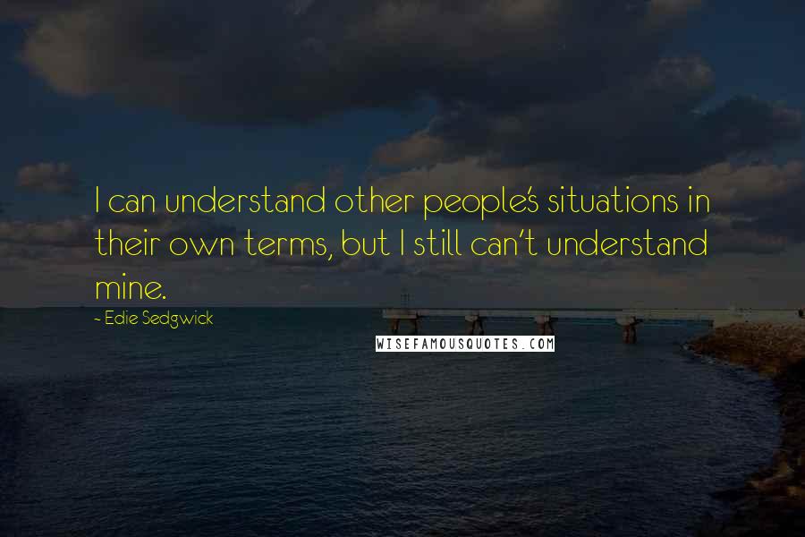 Edie Sedgwick Quotes: I can understand other people's situations in their own terms, but I still can't understand mine.