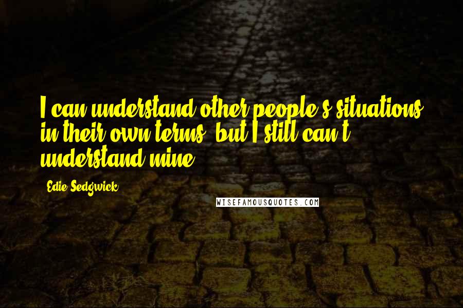 Edie Sedgwick Quotes: I can understand other people's situations in their own terms, but I still can't understand mine.