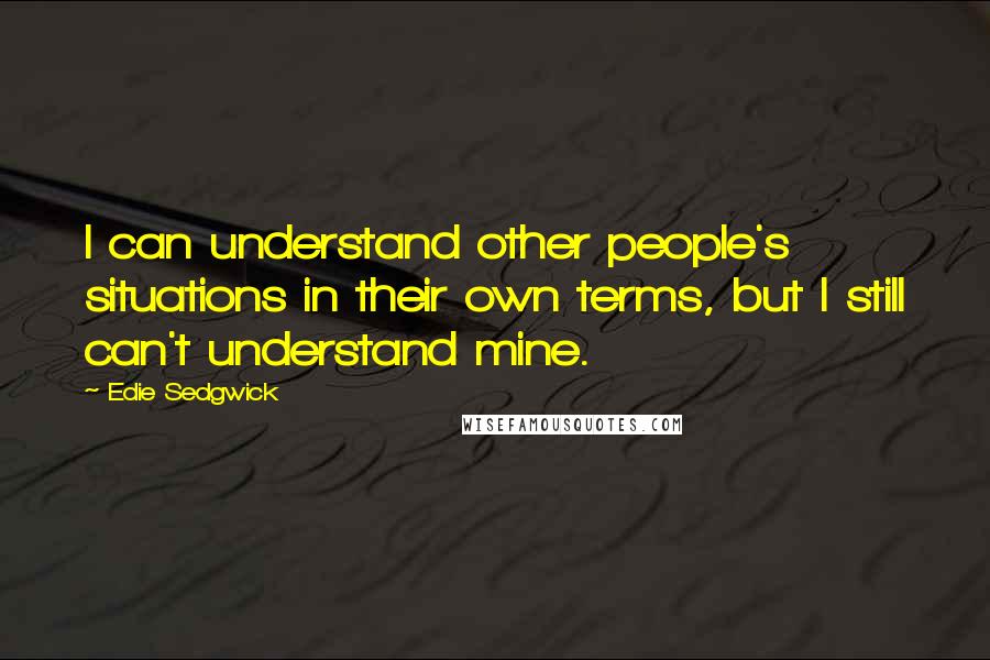 Edie Sedgwick Quotes: I can understand other people's situations in their own terms, but I still can't understand mine.