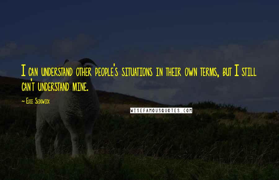 Edie Sedgwick Quotes: I can understand other people's situations in their own terms, but I still can't understand mine.