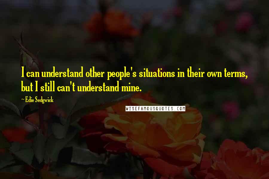 Edie Sedgwick Quotes: I can understand other people's situations in their own terms, but I still can't understand mine.