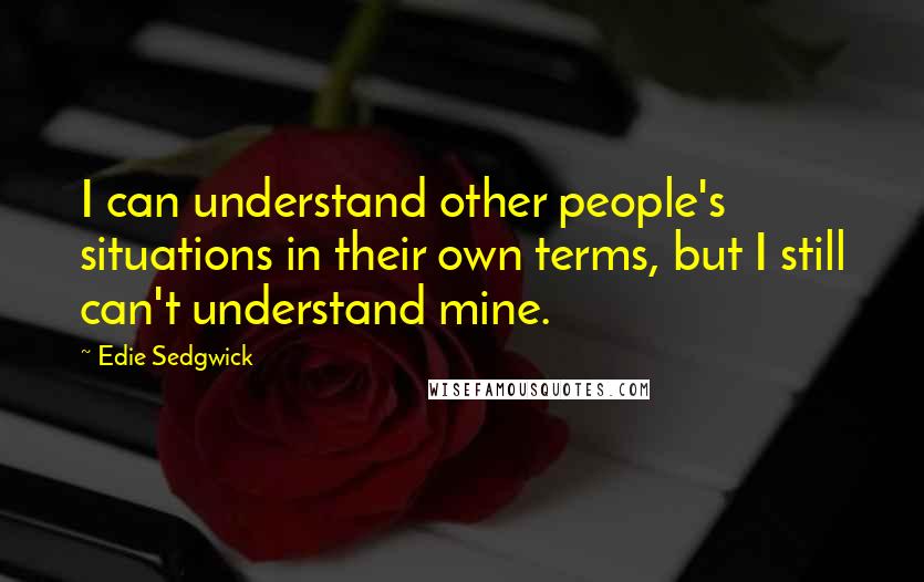 Edie Sedgwick Quotes: I can understand other people's situations in their own terms, but I still can't understand mine.