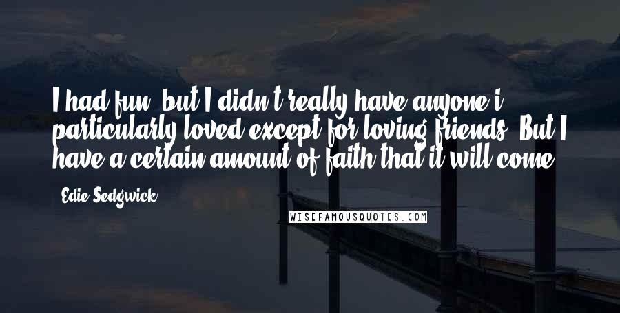 Edie Sedgwick Quotes: I had fun, but I didn't really have anyone i particularly loved except for loving friends. But I have a certain amount of faith that it will come.
