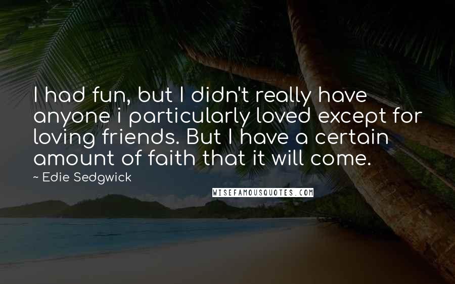 Edie Sedgwick Quotes: I had fun, but I didn't really have anyone i particularly loved except for loving friends. But I have a certain amount of faith that it will come.