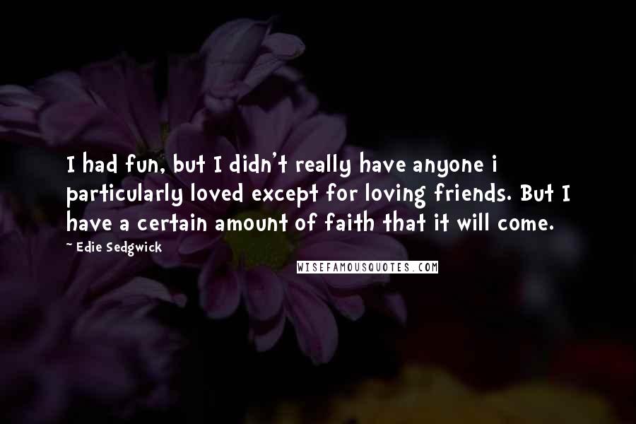 Edie Sedgwick Quotes: I had fun, but I didn't really have anyone i particularly loved except for loving friends. But I have a certain amount of faith that it will come.