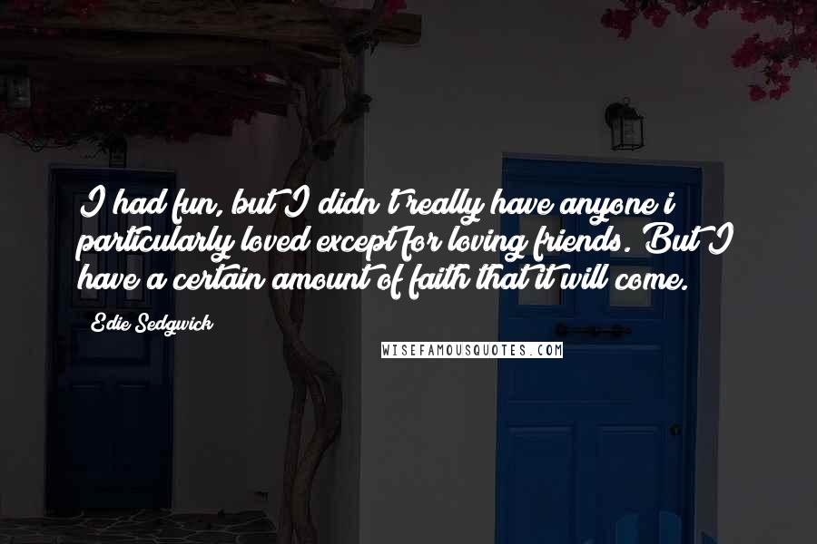 Edie Sedgwick Quotes: I had fun, but I didn't really have anyone i particularly loved except for loving friends. But I have a certain amount of faith that it will come.