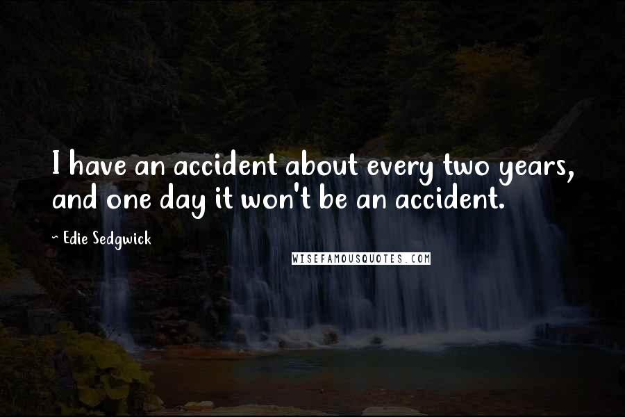 Edie Sedgwick Quotes: I have an accident about every two years, and one day it won't be an accident.