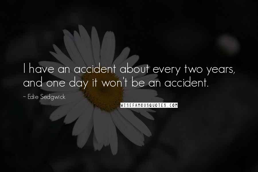 Edie Sedgwick Quotes: I have an accident about every two years, and one day it won't be an accident.