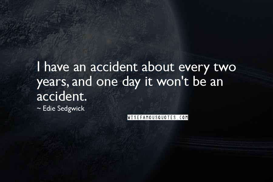 Edie Sedgwick Quotes: I have an accident about every two years, and one day it won't be an accident.