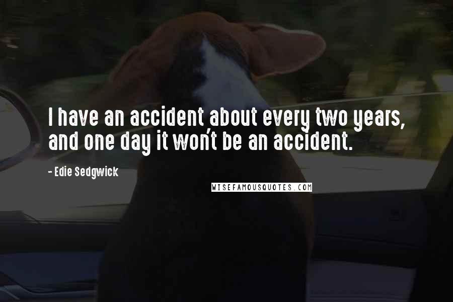 Edie Sedgwick Quotes: I have an accident about every two years, and one day it won't be an accident.