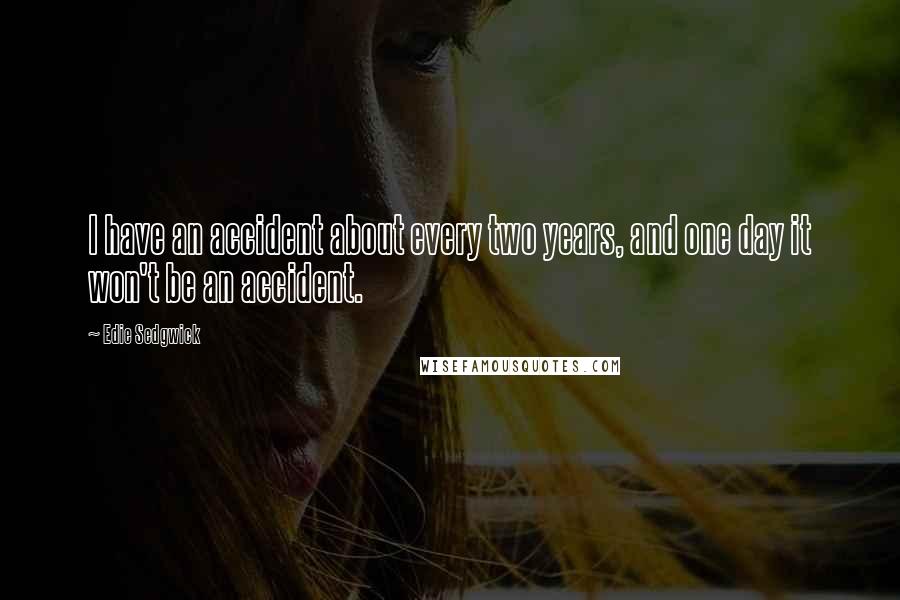 Edie Sedgwick Quotes: I have an accident about every two years, and one day it won't be an accident.