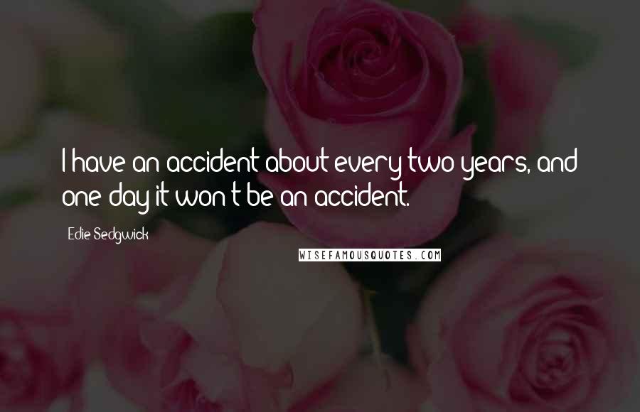 Edie Sedgwick Quotes: I have an accident about every two years, and one day it won't be an accident.