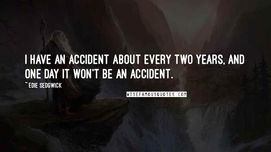 Edie Sedgwick Quotes: I have an accident about every two years, and one day it won't be an accident.