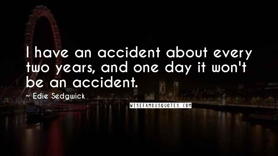 Edie Sedgwick Quotes: I have an accident about every two years, and one day it won't be an accident.