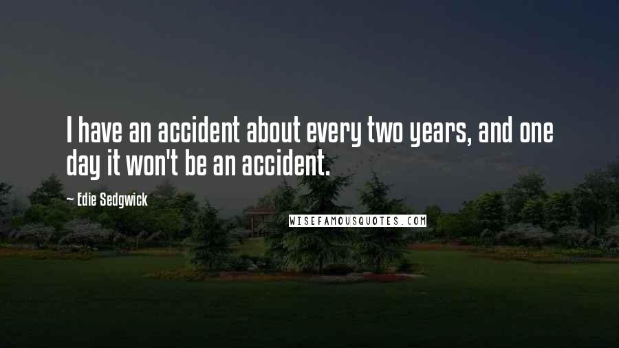 Edie Sedgwick Quotes: I have an accident about every two years, and one day it won't be an accident.