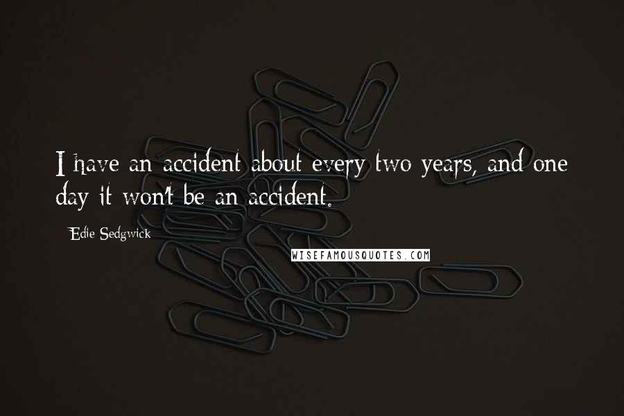 Edie Sedgwick Quotes: I have an accident about every two years, and one day it won't be an accident.