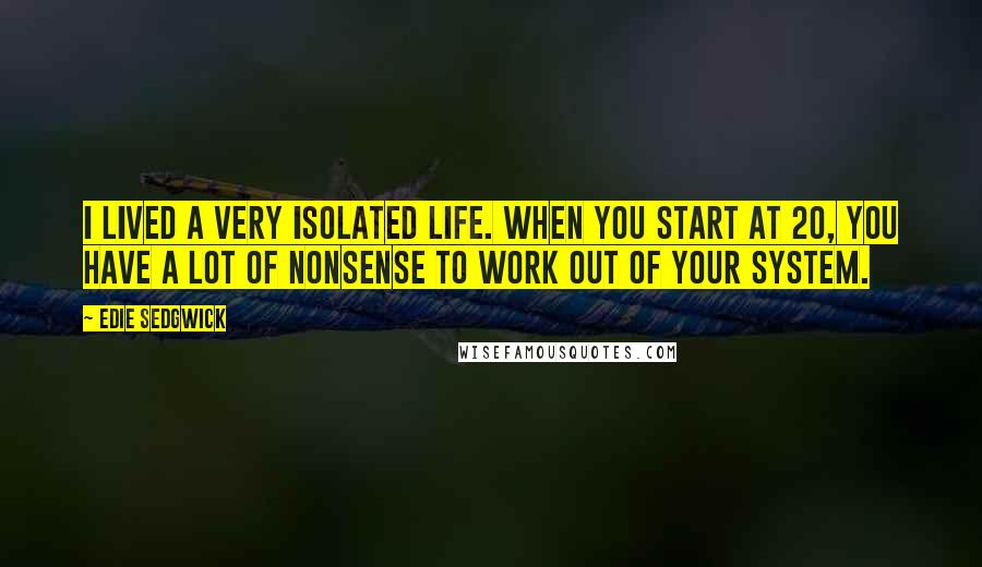 Edie Sedgwick Quotes: I lived a very isolated life. When you start at 20, you have a lot of nonsense to work out of your system.