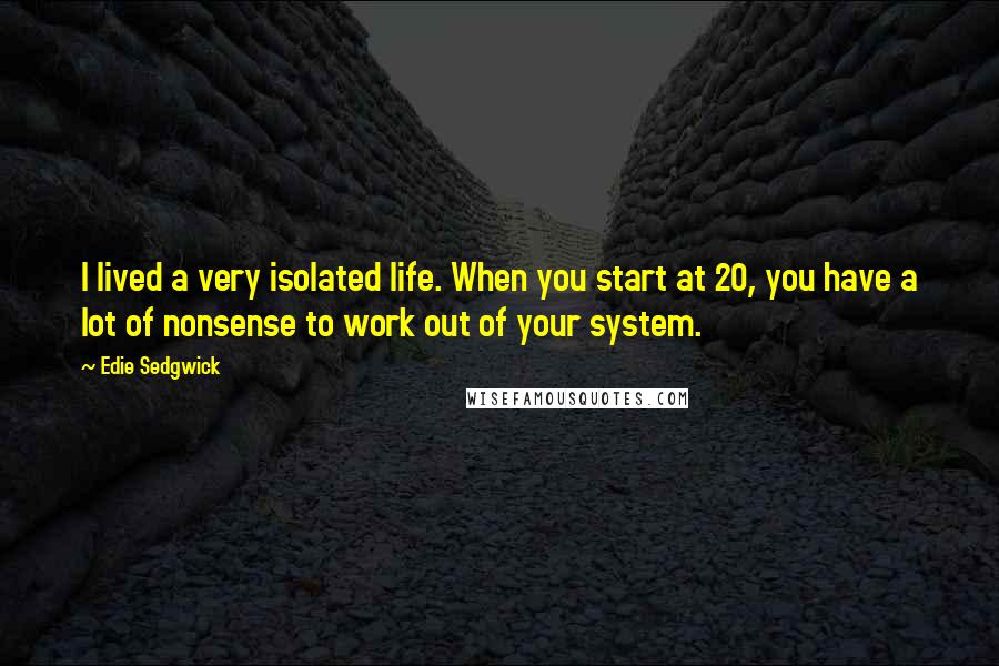 Edie Sedgwick Quotes: I lived a very isolated life. When you start at 20, you have a lot of nonsense to work out of your system.