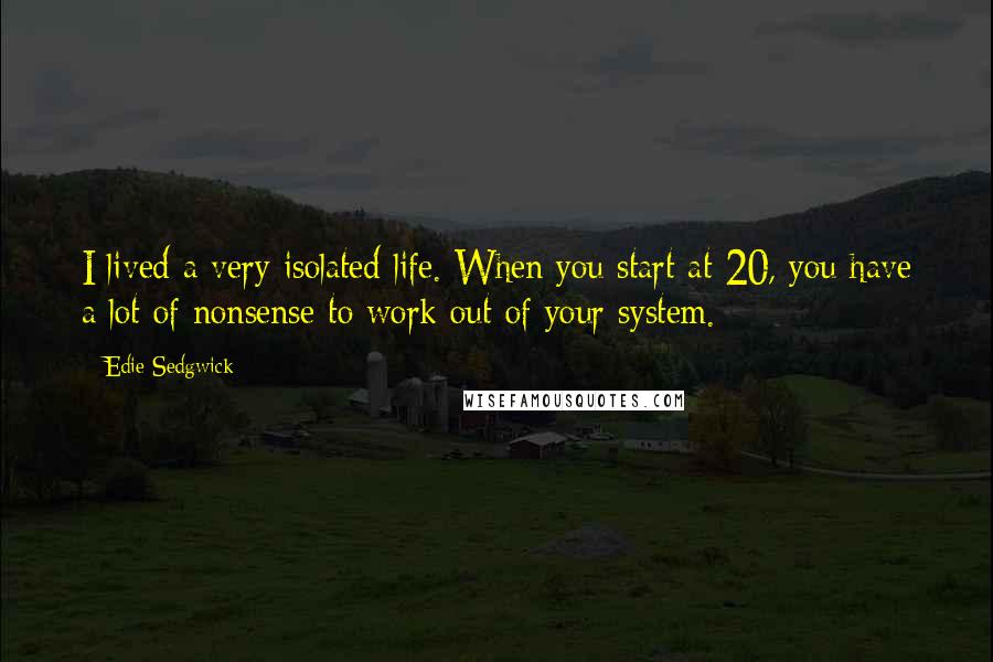 Edie Sedgwick Quotes: I lived a very isolated life. When you start at 20, you have a lot of nonsense to work out of your system.