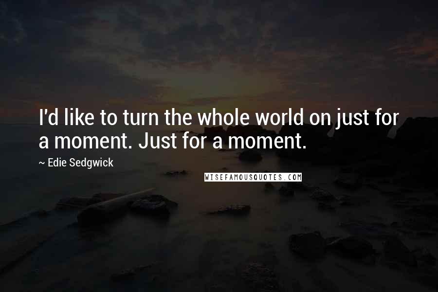 Edie Sedgwick Quotes: I'd like to turn the whole world on just for a moment. Just for a moment.