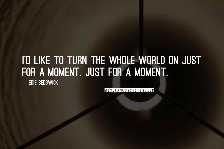 Edie Sedgwick Quotes: I'd like to turn the whole world on just for a moment. Just for a moment.