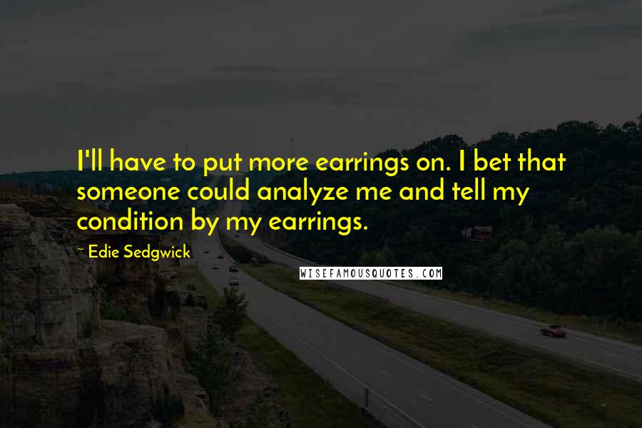 Edie Sedgwick Quotes: I'll have to put more earrings on. I bet that someone could analyze me and tell my condition by my earrings.