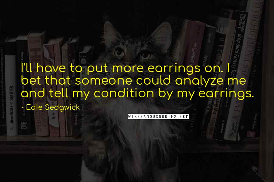 Edie Sedgwick Quotes: I'll have to put more earrings on. I bet that someone could analyze me and tell my condition by my earrings.