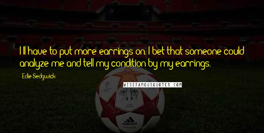 Edie Sedgwick Quotes: I'll have to put more earrings on. I bet that someone could analyze me and tell my condition by my earrings.