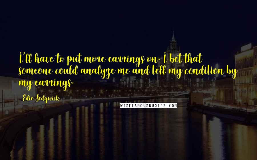 Edie Sedgwick Quotes: I'll have to put more earrings on. I bet that someone could analyze me and tell my condition by my earrings.