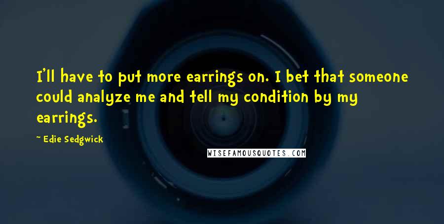 Edie Sedgwick Quotes: I'll have to put more earrings on. I bet that someone could analyze me and tell my condition by my earrings.