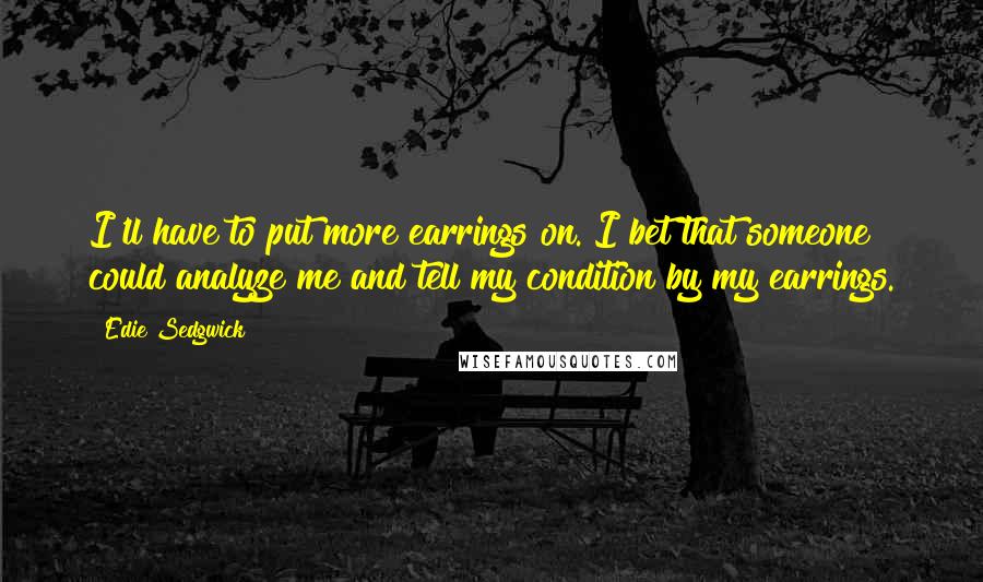 Edie Sedgwick Quotes: I'll have to put more earrings on. I bet that someone could analyze me and tell my condition by my earrings.