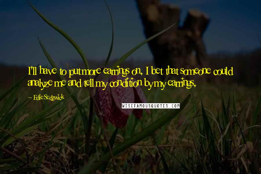 Edie Sedgwick Quotes: I'll have to put more earrings on. I bet that someone could analyze me and tell my condition by my earrings.