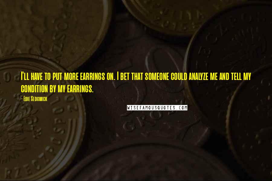 Edie Sedgwick Quotes: I'll have to put more earrings on. I bet that someone could analyze me and tell my condition by my earrings.