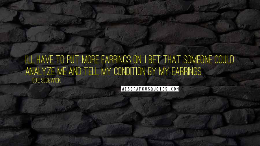 Edie Sedgwick Quotes: I'll have to put more earrings on. I bet that someone could analyze me and tell my condition by my earrings.