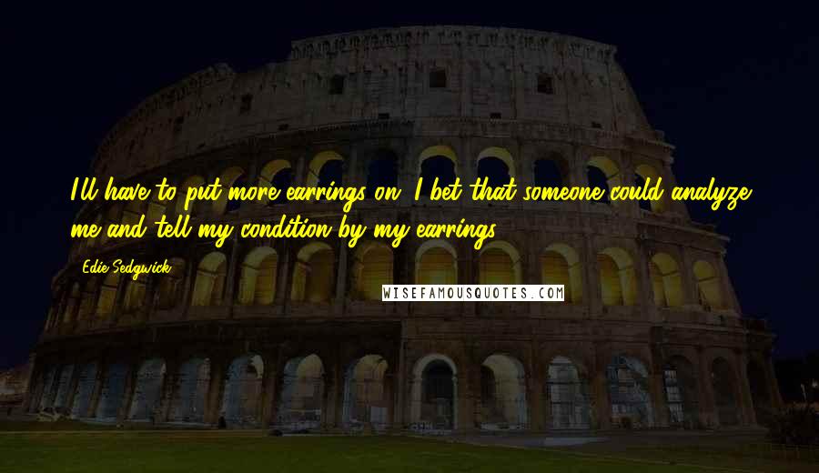 Edie Sedgwick Quotes: I'll have to put more earrings on. I bet that someone could analyze me and tell my condition by my earrings.