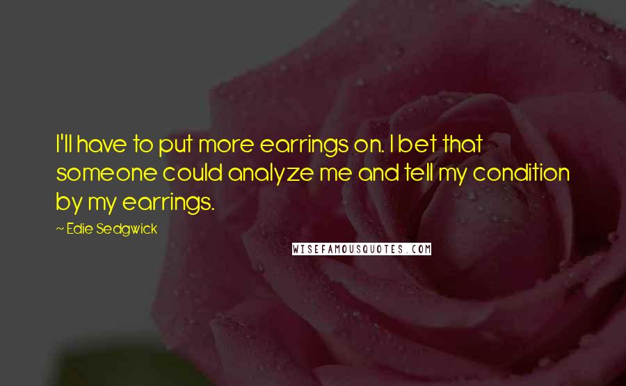 Edie Sedgwick Quotes: I'll have to put more earrings on. I bet that someone could analyze me and tell my condition by my earrings.