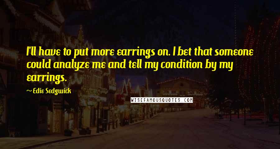 Edie Sedgwick Quotes: I'll have to put more earrings on. I bet that someone could analyze me and tell my condition by my earrings.