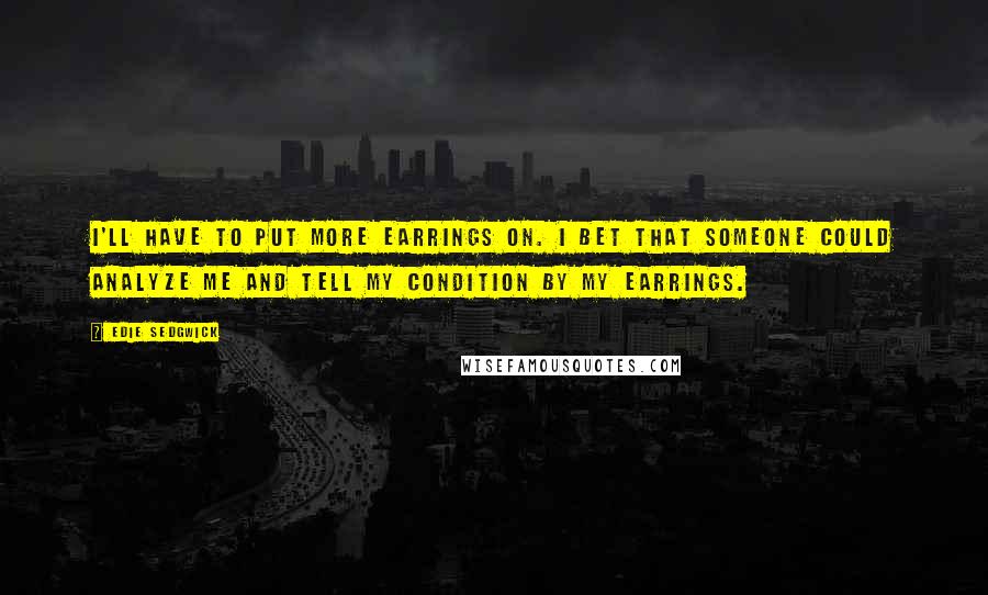 Edie Sedgwick Quotes: I'll have to put more earrings on. I bet that someone could analyze me and tell my condition by my earrings.